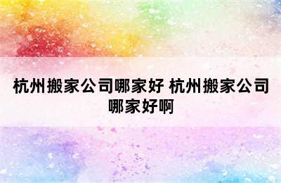 杭州搬家公司哪家好 杭州搬家公司哪家好啊